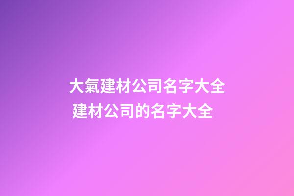 大氣建材公司名字大全 建材公司的名字大全-第1張-公司起名-玄機派